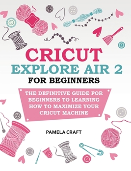 Hardcover Cricut Explore Air 2 for Beginners: The Definitive Guide for Beginners to Learning How to Maximize Your Cricut Machine Book