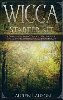 Wicca Starter Kit: A Complete Beginner's Guide to Wiccan Magic, Spells, Rituals, Essential Oils, and Witchcraft