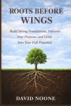ROOTS BEFORE WINGS: Build Strong Foundations, Discover Your Purpose, and Grow Into Your Full Potential