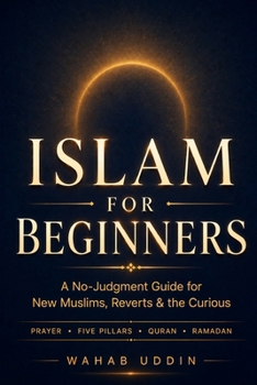 Islam for Beginners: A No-Judgment Guide for New Muslims, Reverts & the Curious — Five Pillars, Prayer, Quran, Salah Step by Step, and What Islam Actually Teaches