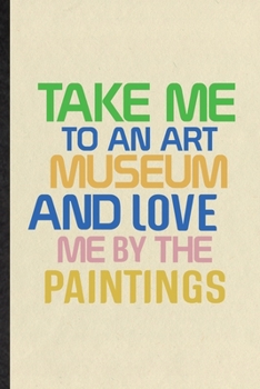 Paperback Take Me to an Art Museum and Love Me by the Paintings: Funny History Exhibit Museum Lined Notebook/ Blank Journal For Gallery Library Exhibition, Insp Book