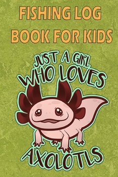 Paperback Fishing Log Book For Kids: A Kids Fishing Log " Just A Girl Who Loves Axolols" Book