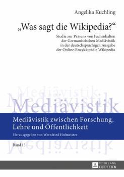 Was Sagt Die Wikipedia?: Studie Zur Praesenz Von Fachinhalten Der Germanistischen Mediaevistik in Der Deutschsprachigen Ausgabe Der Online-Enzyklopaedie Wikipedia