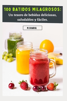 100 Batidos Milagrosos: Un tesoro de bebidas deliciosas, saludables y fáciles.