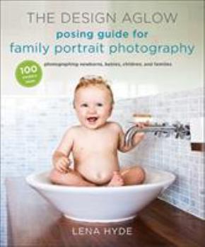 Paperback The Design Aglow Posing Guide for Family Portrait Photography: 100 Modern Ideas for Photographing Newborns, Babies, Children, and Families Book