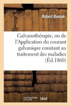 Galvanotha(c)Rapie, Ou de L'Application Du Courant Galvanique Constant Au Traitement Des Maladies: Nerveuses Et Musculaires