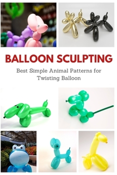 Paperback Balloon Sculpting: Best Simple Animal Patterns for Twisting Balloon Book