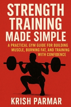 Strength Training Made Simple: A Practical Gym Guide for Building Muscle, Burning Fat, and Training with Confidence