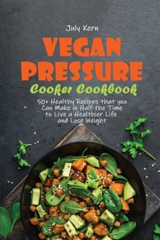 Vegan Pressure Cooker Cookbook: 50+ Healthy Recipes that you Can Make in Half the Time to Live a Healthier Life and Lose Weight