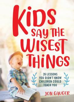 Hardcover Kids Say the Wisest Things: 26 Lessons You Didn't Know Children Could Teach You Book