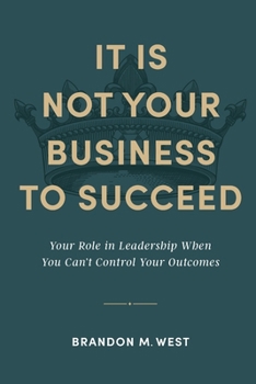 Paperback It Is Not Your Business to Succeed: Your Role in Leadership When You Can't Control Your Outcomes Book