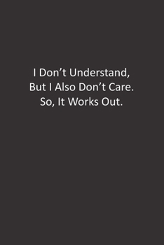I Don't Understand, But I Also Don't Care. So, It Works Out.: :Lined Notebook