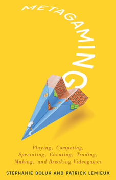Metagaming: Playing, Competing, Spectating, Cheating, Trading, Making, and Breaking Videogames - Book  of the Electronic Mediations