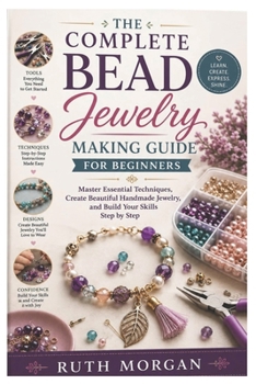 The Complete Bead Jewelry Making Guide for Beginners: Master Essential Techniques, Create Beautiful Handmade Jewelry, and Build Your Skills Step by St