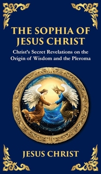 The Sophia of Jesus Christ: Revealing Divine Wisdom and Spiritual Enlightenment (Deluxe Hardbound Edition) (Library of Alexandria)