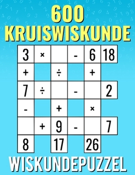 600 Kruiswiskunde, Wiskundepuzzel: Vermenigvuldiging, deling, optellen, aftrekken | Van makkelijke tot moeilijke kruiswoordpuzzels | Voor kinderen en volwassenen. (Dutch Edition)