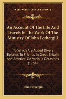 Paperback An Account Of The Life And Travels In The Work Of The Ministry Of John Fothergill: To Which Are Added Divers Epistles To Friends In Great Britain And Book