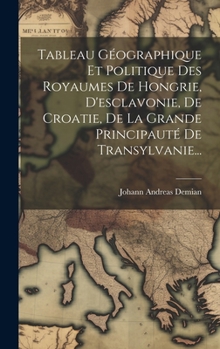 Hardcover Tableau Géographique Et Politique Des Royaumes De Hongrie, D'esclavonie, De Croatie, De La Grande Principauté De Transylvanie... [French] Book