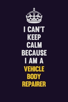 Paperback I Can't Keep Calm Because I Am A Vehicle Body Repairer: Motivational and inspirational career blank lined gift notebook with matte finish Book