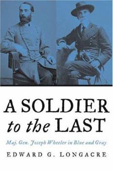 Hardcover A Soldier to the Last: Maj. Gen. Joseph Wheeler in Blue and Gray Book