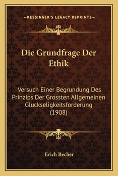 Die Grundfrage Der Ethik: Versuch Einer Begrundung Des Prinzips Der Grossten Allgemeinen Gluckseligkeitsforderung (1908)