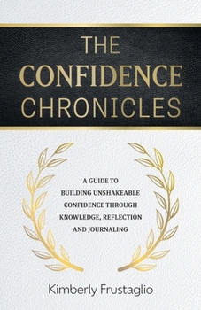 Paperback The Confidence Chronicles: A Guide to Building Unshakeable Confidence Through Knowledge, Reflection and Journaling Book