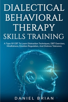 Paperback Dialectical Behavioral Therapy Skills Training: A Type Of CBT To Learn Distraction Techniques, DBT Exercises, Mindfulness, Emotion Regulation, And Dis Book