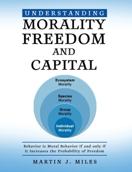 Paperback Understanding Morality, Freedom and Capital: Behavior is Moral Behavior if and only if it Increases the probability of freedom Book