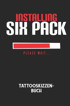 INSTALLING SIX PACK PLEASE WAIT... - Tattooskizzenbuch: Halte deine Ideen f?r Motive f?r dein n?chstes Tattoo fest und baue dir ein ganzes Portfolio v