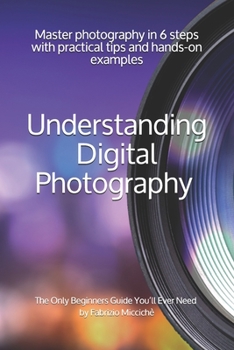 Paperback Understanding Digital Photography The Only Beginners Guide You'll Ever Need: Master photography in 6 steps with practical tips and hands-on examples Book
