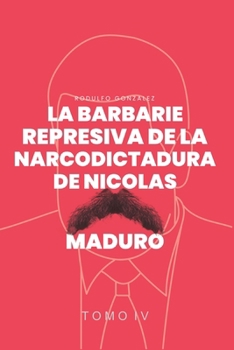 La Barbarie Represiva de la Narcodictadura de Nicolás Maduro: Tomo IV