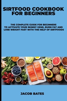 Sirtfood Cookbook for Beginners: The Complete Guide for Beginners to Activate Your Skinny Gene, Burn Fat and Lose Weight Fast With the Help of Sirtfoods