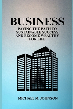 Business: Paving the Path to Sustainable Success and Become Wealthy for Life