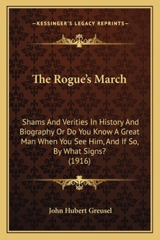 The Rogue's March Shams and Verities in History and Biography: Or Do You Know, a Great Man When You See Him, and If So, by What Signs? (Classic Reprint)