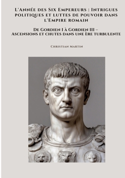 L'Année des Six Empereurs: Intrigues politiques et luttes de pouvoir dans l'Empire romain: De Gordien I à Gordien III - Ascensions et chutes dans une ère turbulente (French Edition)
