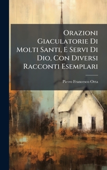 Orazioni Giaculatorie Di Molti Santi, E Servi Di Dio, Con Diversi Racconti Esemplari (Italian Edition)