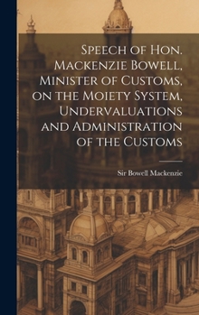 Hardcover Speech of Hon. Mackenzie Bowell, Minister of Customs, on the Moiety System, Undervaluations and Administration of the Customs Book