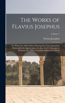 The Works of Flavius Josephus: To Which Are Added Three Dissertations, Concerning Jesus Christ, John the Baptist, James the Just, God's Command to ... With a Complete Index to the Whole; Volume 1