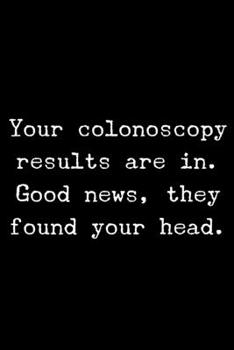 Paperback Your Colonoscopy Results are in. Good News, They Found Your Head.: 6x9 120 Page Lined Composition Notebook Funny Colonoscopy Day Gag Gift Book