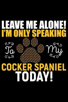Leave Me Alone! I'm Only Speaking to My Cocker Spaniel Today: Cool Cocker Spaniel Dog Journal Notebook - Cocker Spaniel Puppy Lover Gifts – Funny ... Spaniel Owner Gifts. 6 x 9 in 120 pages