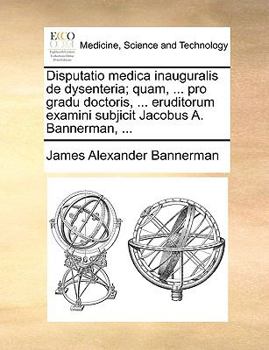 Disputatio medica inauguralis de dysenteria; quam, ... pro gradu doctoris, ... eruditorum examini subjicit Jacobus A. Bannerman, ...