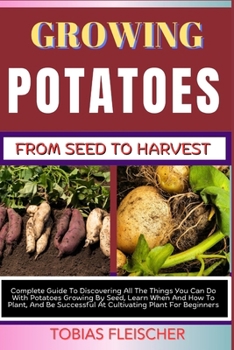 Paperback Growing Potatoes from Seed to Harvest: Guide To Discovering All The Things You Can Do With Potatoes Growing By Seed, Learn When And How To Plant, And Book