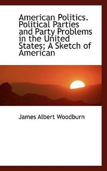 American Politics Political Parties and Party Problems in the United States; a Sketch of American