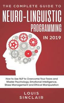 Paperback The Complete Guide to Neuro-Linguistic Programming in 2019: How to Use Nlp to Overcome Your Fears and Master Psychology, Emotional Intelligence, Stres Book