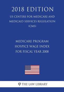 Medicare Program - Hospice Wage Index for Fiscal Year 2008 (Us Centers for Medicare and Medicaid Services Regulation) (Cms) (2018 Edition)