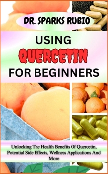 Paperback Using Quercetin for Beginners: Unlocking The Health Benefits Of Quercetin, Potential Side Effects, Wellness Applications And More Book