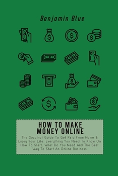 Paperback How to Make Money Online: The Succinct Guide To Get Paid From Home & Enjoy Your Life. Everything You Need To Know On How To Start, What Do You Need An Book