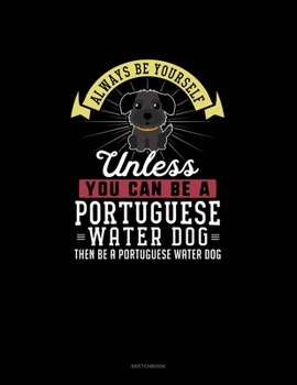 Always Be Yourself Unless You Can Be A Portuguese Water Dog Then Be A Portuguese Water Dog: Sketchbook