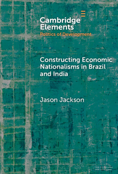Constructing Economic Nationalisms in Brazil and India (Elements in the Politics of Development)