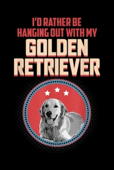 I'd Rather Be Hanging Out With My Golden Retriever: I'd Rather Be Hanging Out With My Golden Retriever Dog Lover  Journal/Notebook Blank Lined Ruled 6x9 100 Pages